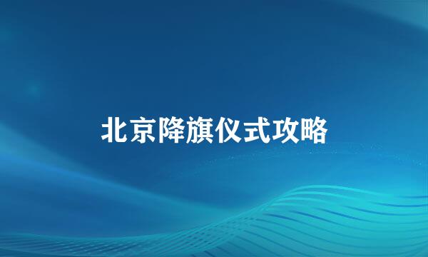 北京降旗仪式攻略