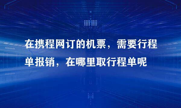 在携程网订的机票，需要行程单报销，在哪里取行程单呢