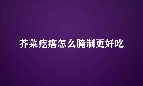 芥菜疙瘩怎么腌制更好吃