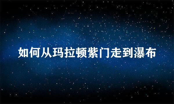 如何从玛拉顿紫门走到瀑布