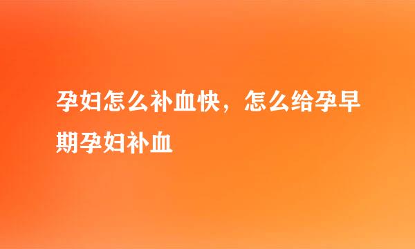 孕妇怎么补血快，怎么给孕早期孕妇补血