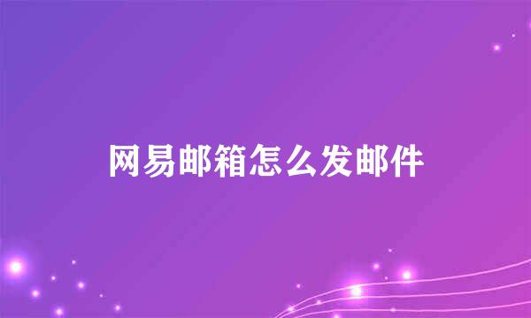 网易邮箱怎么发邮件
