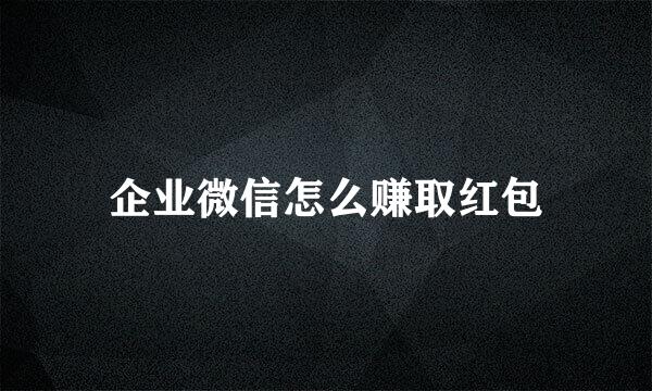 企业微信怎么赚取红包