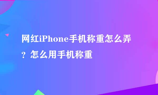 网红iPhone手机称重怎么弄？怎么用手机称重