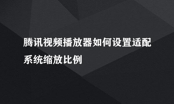 腾讯视频播放器如何设置适配系统缩放比例