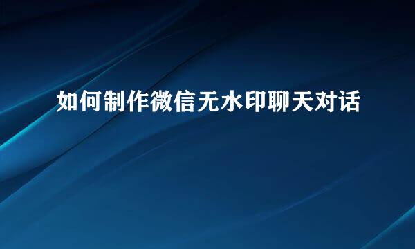 如何制作微信无水印聊天对话