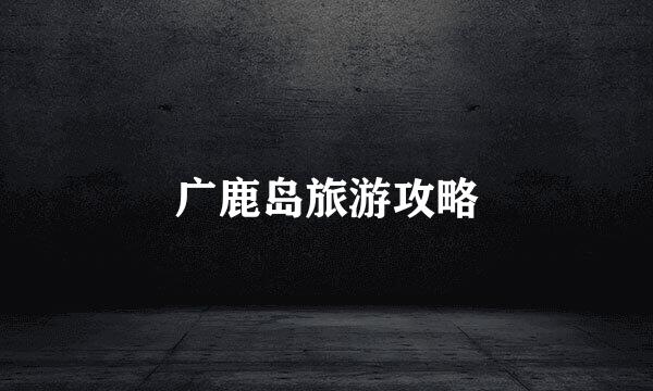 广鹿岛旅游攻略