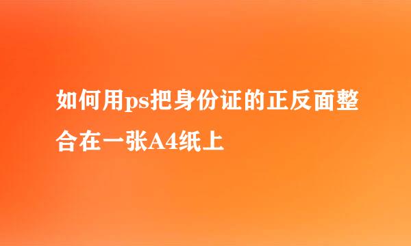如何用ps把身份证的正反面整合在一张A4纸上