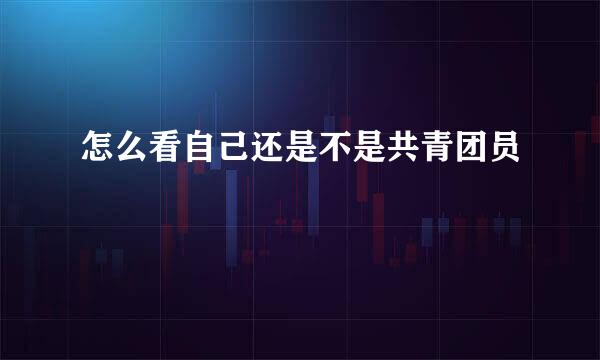 怎么看自己还是不是共青团员