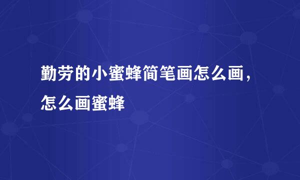 勤劳的小蜜蜂简笔画怎么画，怎么画蜜蜂