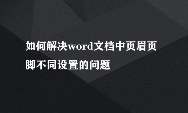 如何解决word文档中页眉页脚不同设置的问题