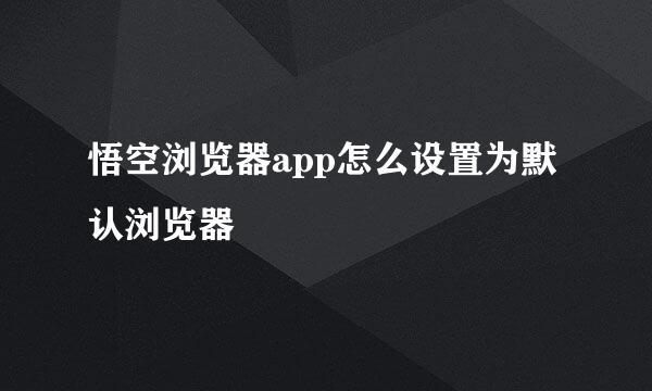 悟空浏览器app怎么设置为默认浏览器