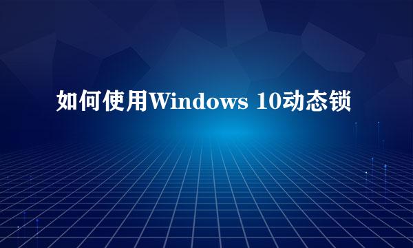 如何使用Windows 10动态锁