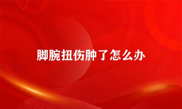 脚腕扭伤肿了怎么办
