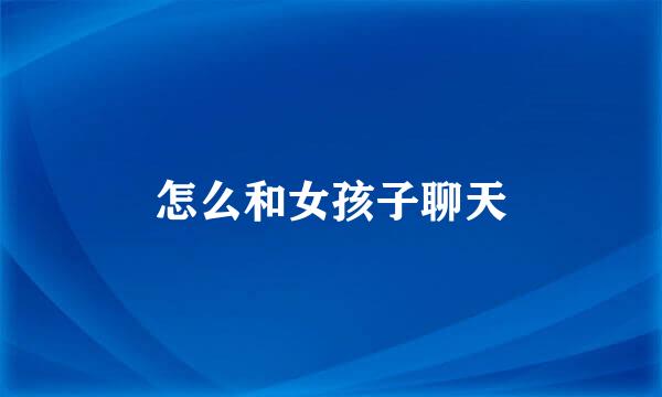 怎么和女孩子聊天