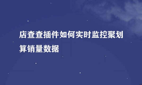 店查查插件如何实时监控聚划算销量数据