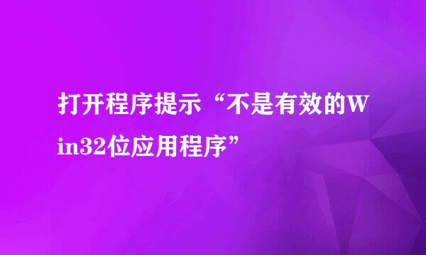 打开程序提示“不是有效的Win32位应用程序”
