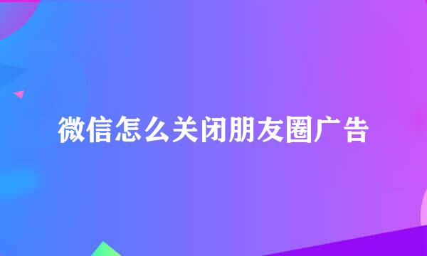 微信怎么关闭朋友圈广告