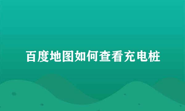 百度地图如何查看充电桩