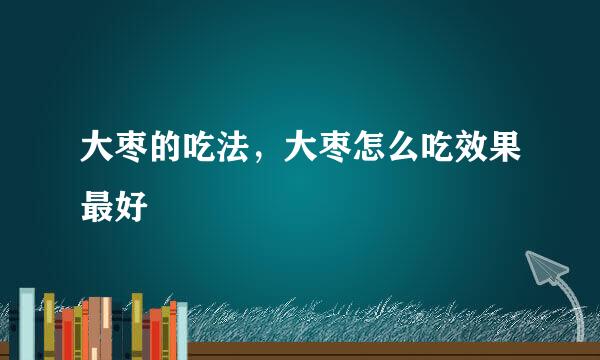 大枣的吃法，大枣怎么吃效果最好