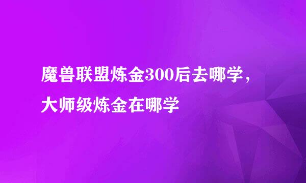 魔兽联盟炼金300后去哪学，大师级炼金在哪学