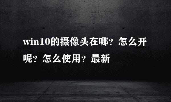 win10的摄像头在哪？怎么开呢？怎么使用？最新