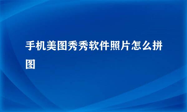 手机美图秀秀软件照片怎么拼图