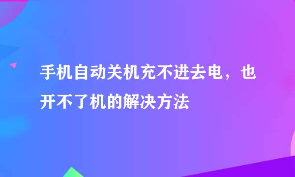 手机自动关机充不进去电，也开不了机的解决方法