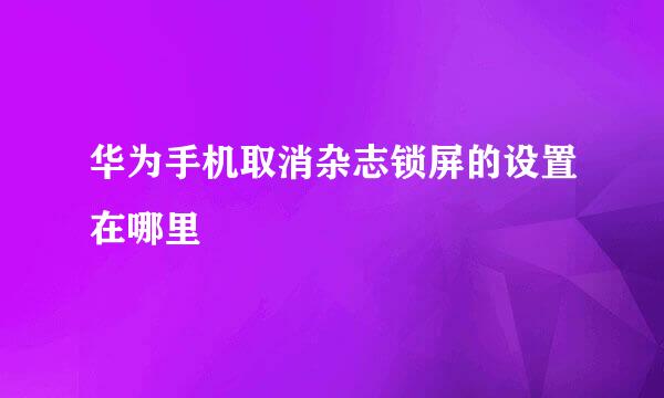 华为手机取消杂志锁屏的设置在哪里