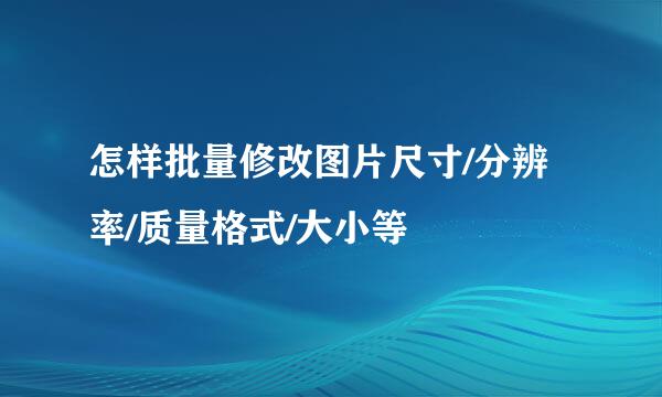 怎样批量修改图片尺寸/分辨率/质量格式/大小等