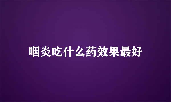 咽炎吃什么药效果最好