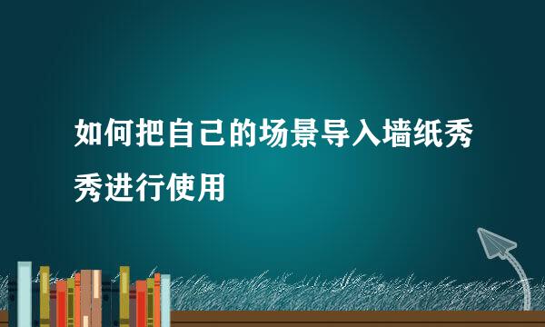 如何把自己的场景导入墙纸秀秀进行使用