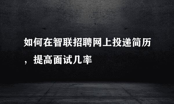 如何在智联招聘网上投递简历，提高面试几率