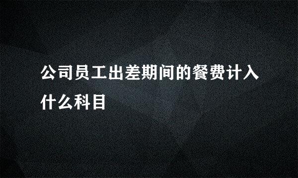 公司员工出差期间的餐费计入什么科目