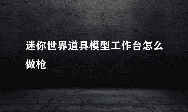 迷你世界道具模型工作台怎么做枪