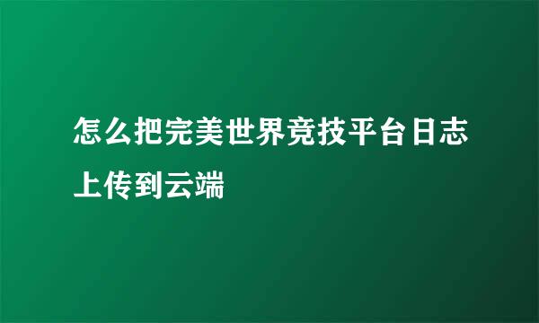 怎么把完美世界竞技平台日志上传到云端