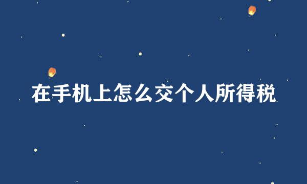 在手机上怎么交个人所得税