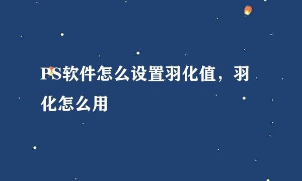 PS软件怎么设置羽化值，羽化怎么用