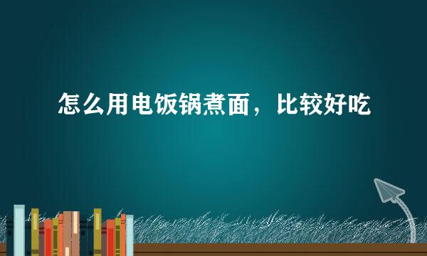 怎么用电饭锅煮面，比较好吃