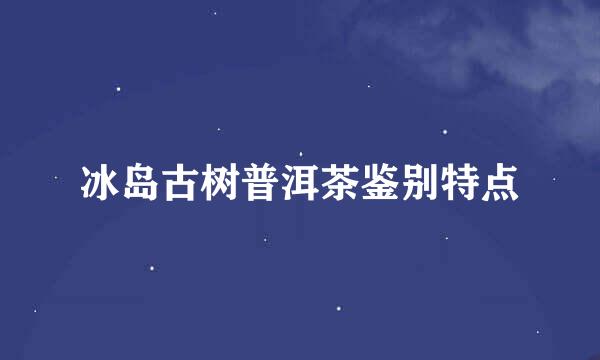 冰岛古树普洱茶鉴别特点