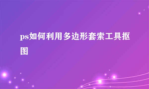 ps如何利用多边形套索工具抠图