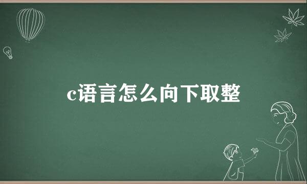 c语言怎么向下取整