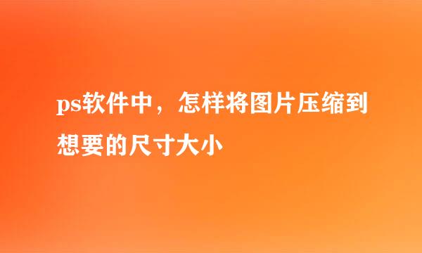 ps软件中，怎样将图片压缩到想要的尺寸大小