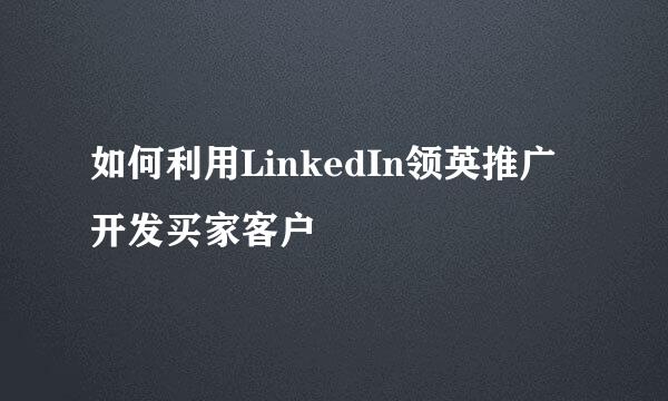 如何利用LinkedIn领英推广开发买家客户