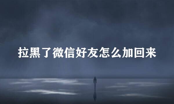 拉黑了微信好友怎么加回来