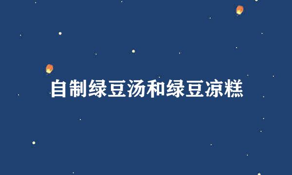 自制绿豆汤和绿豆凉糕