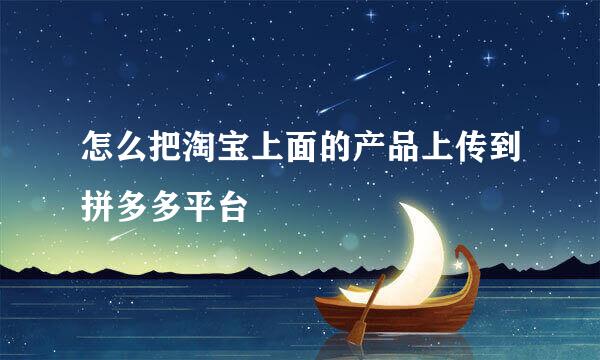 怎么把淘宝上面的产品上传到拼多多平台