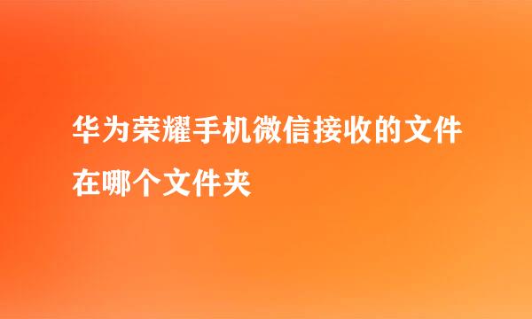 华为荣耀手机微信接收的文件在哪个文件夹