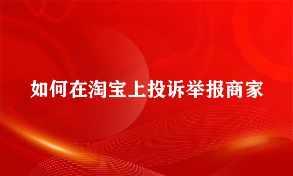 如何在淘宝上投诉举报商家