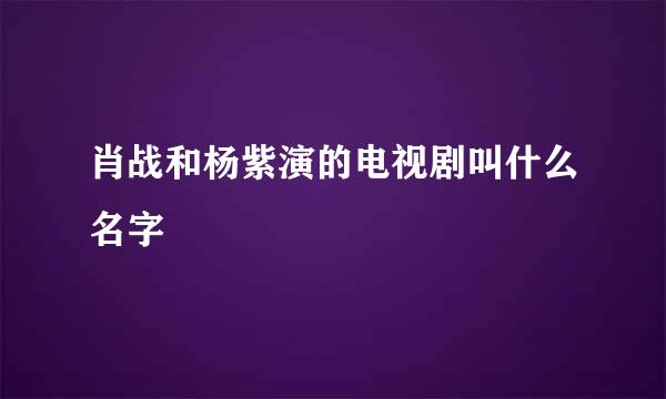 肖战和杨紫演的电视剧叫什么名字